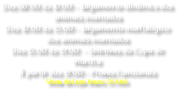 Das 08:00 às 10:00 - Julgamento dinâmico dos animais montados Das 10:00 às 15:00 - Julgamento morfológico dos animais montados Das 15:00 às 19:00 - Seletivas da Copa de Marcha À partir das 19:00 - Provas Funcionais Show da Expo Bauru: DJ Alok